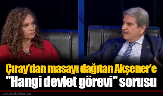 Çıray'dan masayı dağıtan Akşener'e "Hangi devlet görevi" sorusu