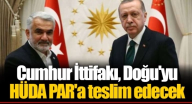 Cumhur İttifakı, Doğu'yu HÜDA PAR'a teslim edecek