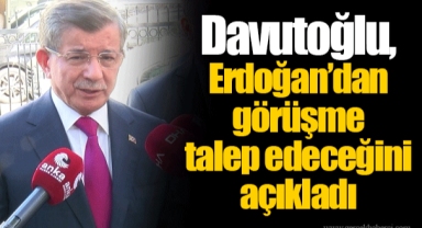 Davutoğlu, Erdoğan’dan görüşme talep edeceğini açıkladı