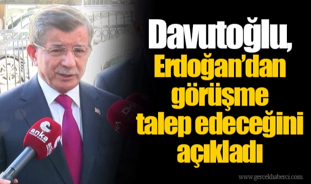 Davutoğlu, Erdoğan’dan görüşme talep edeceğini açıkladı