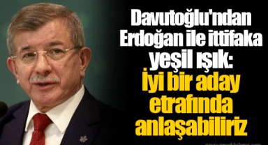 Davutoğlu'ndan Erdoğan ile ittifaka yeşil ışık: İyi bir aday etrafında anlaşabiliriz