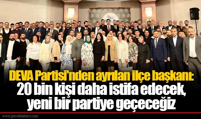 DEVA Partisi'nden ayrılan ilçe başkanı: 20 bin kişi daha istifa edecek, yeni bir partiye geçeceğiz