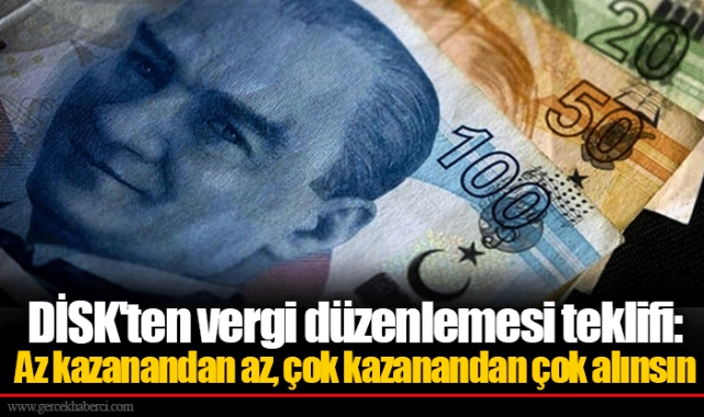 DİSK'ten vergi düzenlemesi teklifi:  Az kazanandan az, çok kazanandan çok alınsın