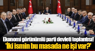 Ekonomi görünümlü parti devleti toplantısı! 'İki ismin bu masada ne işi var?'