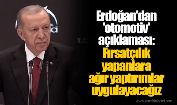Erdoğan'dan 'otomotiv' açıklaması: Fırsatçılık yapanlara ağır yaptırımlar uygulayacağız