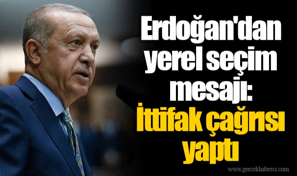 Erdoğan'dan yerel seçim mesajı:  İttifak çağrısı yaptı