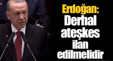 Erdoğan: Derhal ateşkes ilan edilmelidir