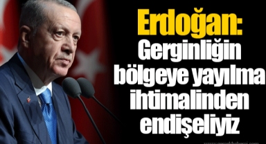 Erdoğan: Gerginliğin bölgeye yayılma ihtimalinden endişeliyiz