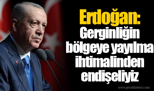 Erdoğan: Gerginliğin bölgeye yayılma ihtimalinden endişeliyiz