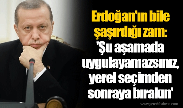 Erdoğan'ın bile şaşırdığı zam: 'Şu aşamada uygulayamazsınız, yerel seçimden sonraya bırakın'