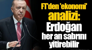 FT'den 'ekonomi' analizi: Erdoğan her an sabrını yitirebilir