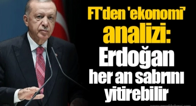 FT'den 'ekonomi' analizi: Erdoğan her an sabrını yitirebilir