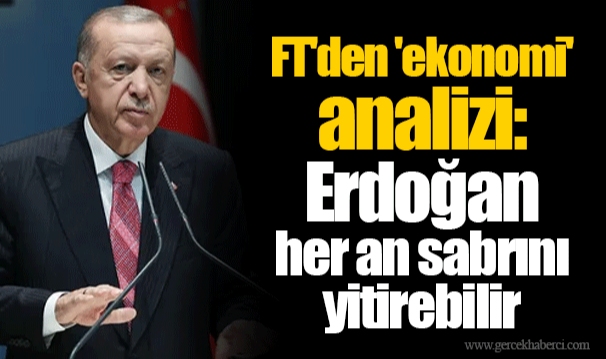 FT'den 'ekonomi' analizi: Erdoğan her an sabrını yitirebilir
