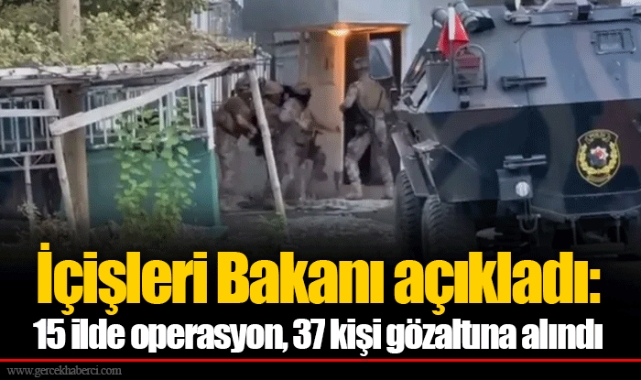 İçişleri Bakanı açıkladı: 15 ilde operasyon, 37 kişi gözaltına alındı