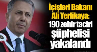 İçişleri Bakanı Ali Yerlikaya: 190 zehir taciri şüphelisi yakalandı