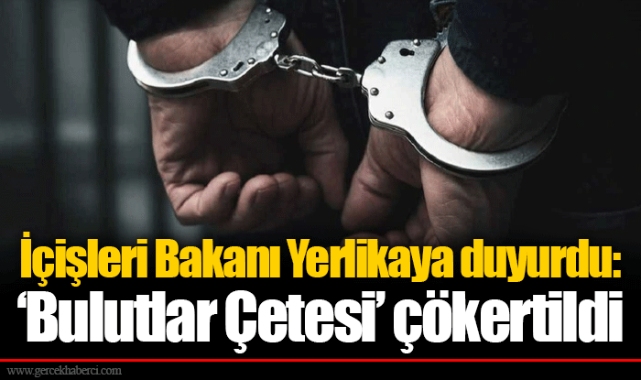 İçişleri Bakanı Yerlikaya duyurdu: ‘Bulutlar Çetesi’ çökertildi
