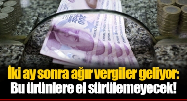 İki ay sonra ağır vergiler geliyor: Bu ürünlere el sürülemeyecek!