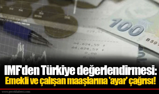 IMF'den Türkiye değerlendirmesi: Emekli ve çalışan maaşlarına 'ayar' çağrısı!