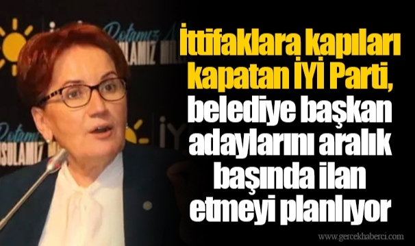 İttifaklara kapıları kapatan İYİ Parti, belediye başkan adaylarını aralık başında ilan etmeyi planlıyor