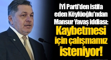 İYİ Parti'den istifa eden Köylüoğlu'ndan Mansur Yavaş iddiası: Kaybetmesi için çalışmamız isteniyor!