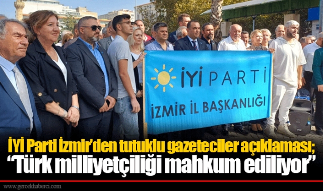 İYİ Parti İzmir’den tutuklu gazeteciler açıklaması; “Türk milliyetçiliği mahkum ediliyor”