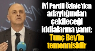 İYİ Partili Özlale'den adaylığından çekileceği iddialarına yanıt: Tunç Bey'in temennisidir