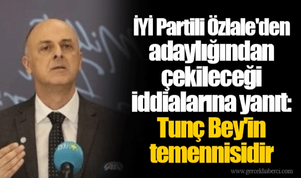 İYİ Partili Özlale'den adaylığından çekileceği iddialarına yanıt: Tunç Bey'in temennisidir