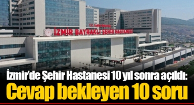 İzmir’de Şehir Hastanesi 10 yıl sonra açıldı: Cevap bekleyen 10 soru