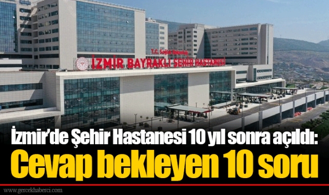 İzmir’de Şehir Hastanesi 10 yıl sonra açıldı: Cevap bekleyen 10 soru 