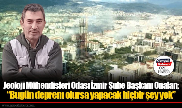 Jeoloji Mühendisleri Odası İzmir Şube Başkanı Onalan; “Bugün deprem olursa yapacak hiçbir şey yok”