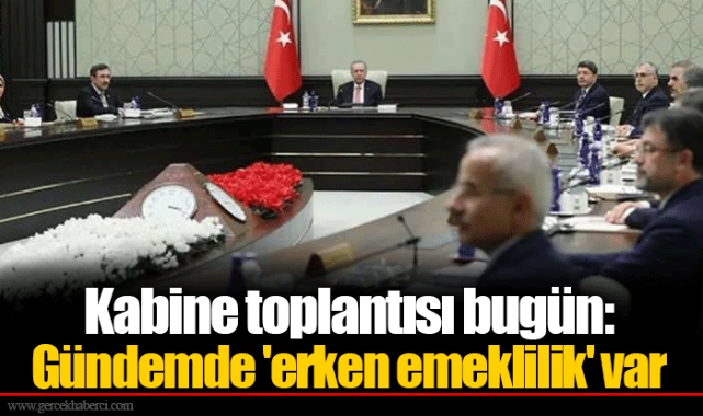 Kabine toplantısı bugün: Gündemde 'erken emeklilik' var