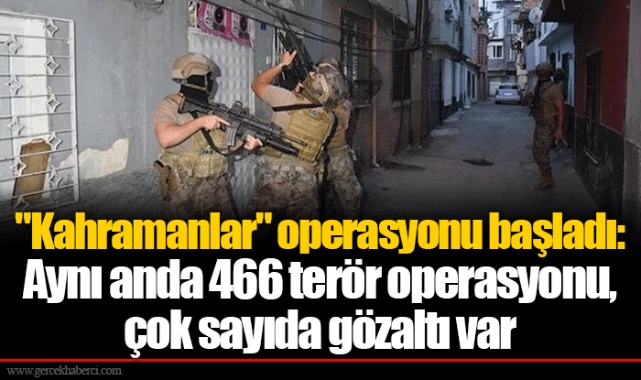 "Kahramanlar" operasyonu başladı: Aynı anda 466 terör operasyonu, çok sayıda gözaltı var