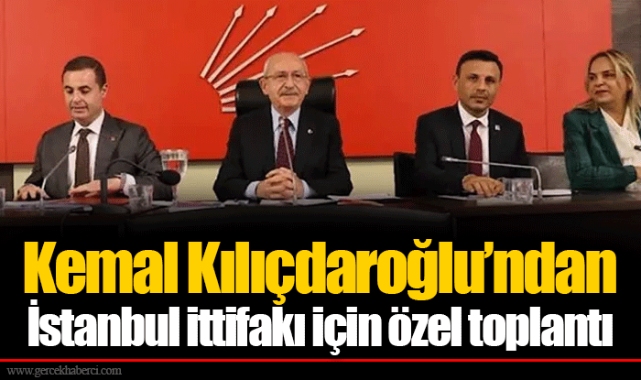Kemal Kılıçdaroğlu’ndan İstanbul ittifakı için özel toplantı