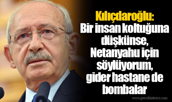 Kılıçdaroğlu: Bir insan koltuğuna düşkünse, Netanyahu için söylüyorum, gider hastane de bombalar