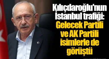 Kılıçdaroğlu'nun İstanbul trafiği: Gelecek Partili ve AK Partili isimlerle de görüştü