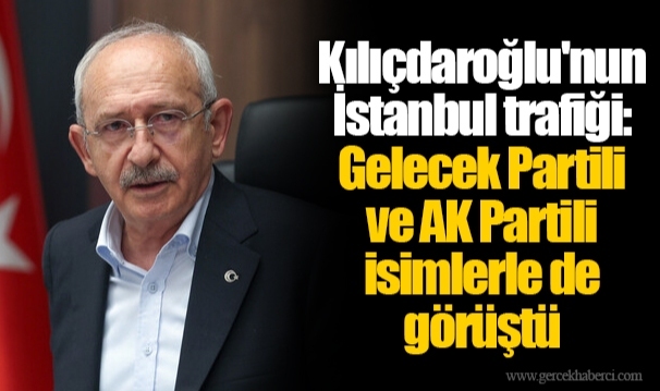 Kılıçdaroğlu'nun İstanbul trafiği: Gelecek Partili ve AK Partili isimlerle de görüştü
