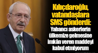 Kılıçdaroğlu, vatandaşlara SMS gönderdi: Yabancı askerlerin ülkemize gelmesine imkân veren maddeyi kabul etmiyorum