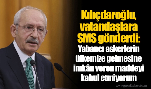Kılıçdaroğlu, vatandaşlara SMS gönderdi: Yabancı askerlerin ülkemize gelmesine imkân veren maddeyi kabul etmiyorum