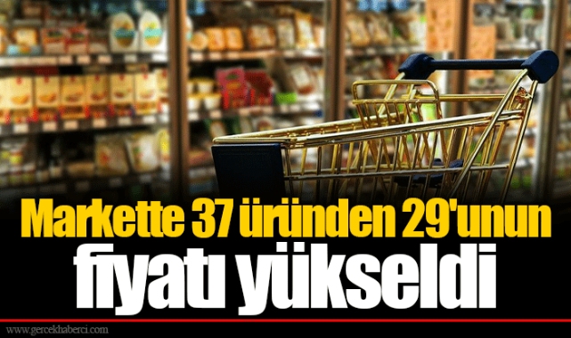 Markette 37 üründen 29'unun fiyatı yükseldi