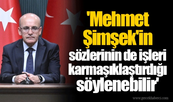 'Mehmet Şimşek'in sözlerinin de işleri karmaşıklaştırdığı söylenebilir'