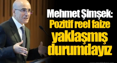 Mehmet Şimşek: Pozitif reel faize yaklaşmış durumdayız