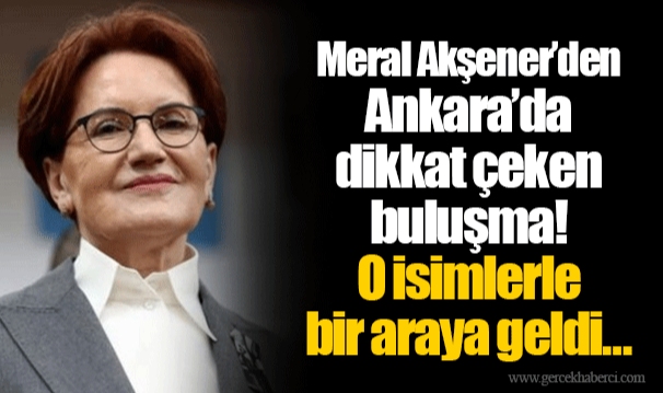 Meral Akşener’den Ankara’da dikkat çeken buluşma! O isimlerle bir araya geldi…