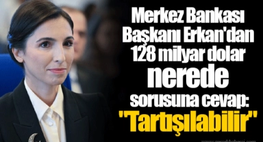 Merkez Bankası Başkanı Erkan'dan 128 milyar dolar nerede sorusuna cevap: "Tartışılabilir"