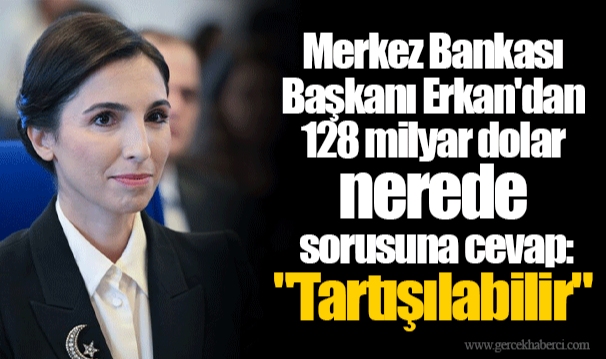 Merkez Bankası Başkanı Erkan'dan 128 milyar dolar nerede sorusuna cevap: "Tartışılabilir"