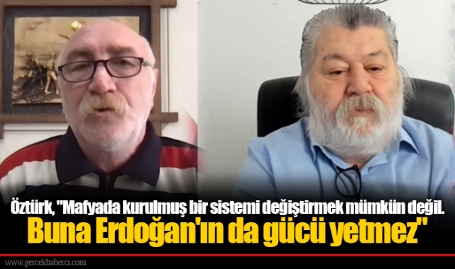 Öztürk, "Mafyada kurulmuş bir sistemi değiştirmek mümkün değil. Buna Erdoğan'ın da gücü yetmez"