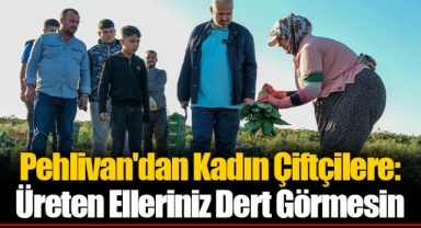 Pehlivan'dan Kadın Çiftçilere: Üreten Elleriniz Dert Görmesin