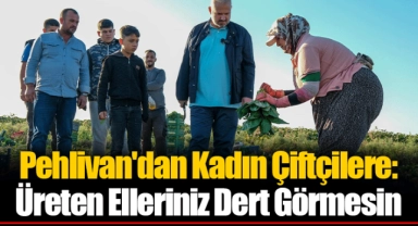 Pehlivan'dan Kadın Çiftçilere: Üreten Elleriniz Dert Görmesin