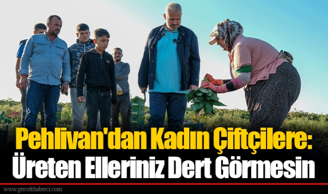 Pehlivan'dan Kadın Çiftçilere: Üreten Elleriniz Dert Görmesin