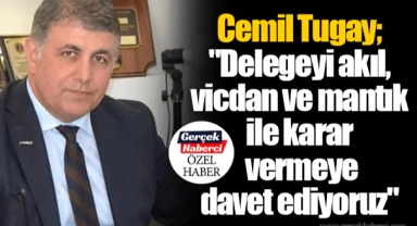 Tugay; "Delegeyi akıl, vicdan ve mantık ile karar vermeye davet ediyoruz"