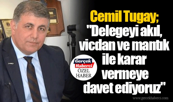Tugay; "Delegeyi akıl, vicdan ve mantık ile karar vermeye davet ediyoruz"